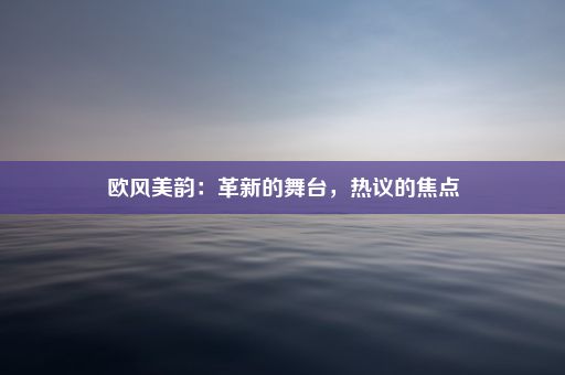 欧风美韵：革新的舞台，热议的焦点