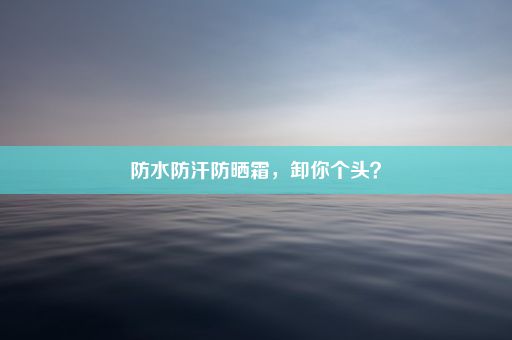 防水防汗防晒霜，卸你个头？