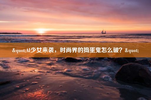 "AI少女来袭，时尚界的捣蛋鬼怎么破？"