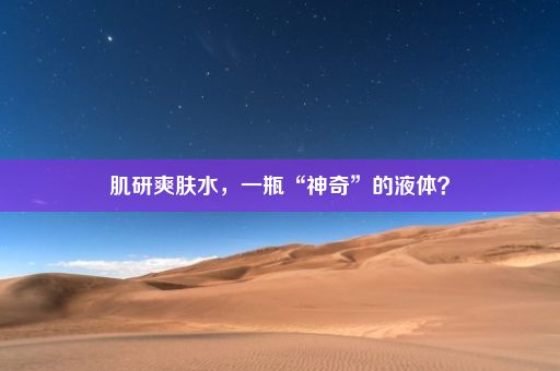 肌研爽肤水，一瓶“神奇”的液体？