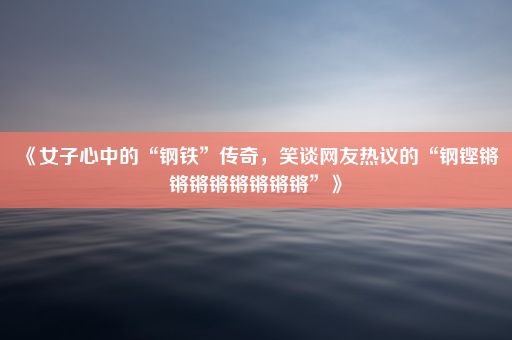 《女子心中的“钢铁”传奇，笑谈网友热议的“钢铿锵锵锵锵锵锵锵锵”》