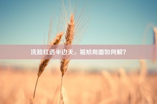 洗脸红透半边天，尴尬局面如何解？