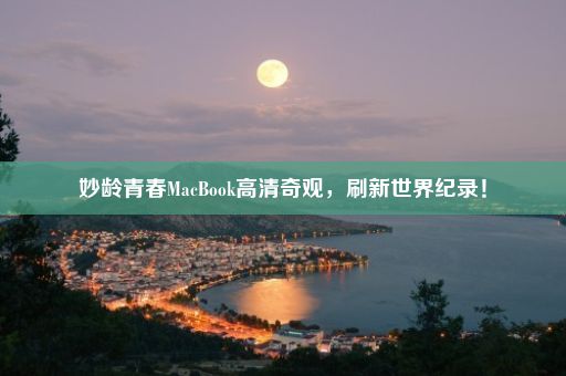 妙龄青春MacBook高清奇观，刷新世界纪录！