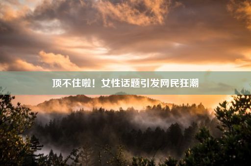 顶不住啦！女性话题引发网民狂潮