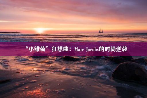 “小雏菊”狂想曲：Marc Jacobs的时尚逆袭