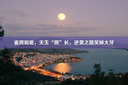 雀斑瑕疵，天生“斑”长，逆袭之路笑掉大牙