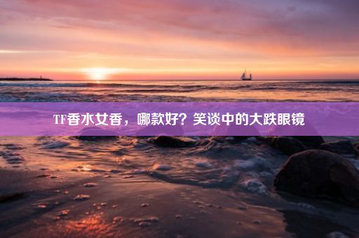 TF香水女香，哪款好？笑谈中的大跌眼镜