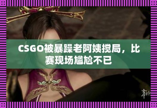 暴躁老阿姨csgo新番上映：辣眼辣心，引领创新狂潮