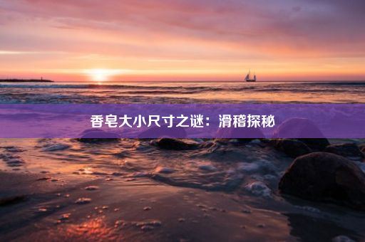 香皂大小尺寸之谜：滑稽探秘