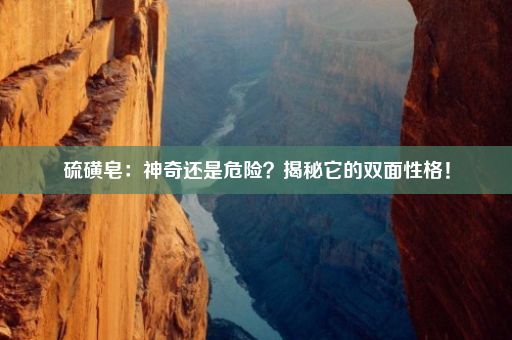 硫磺皂：神奇还是危险？揭秘它的双面性格！