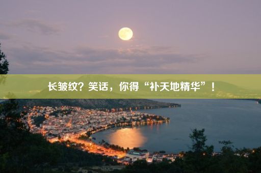 长皱纹？笑话，你得“补天地精华”！