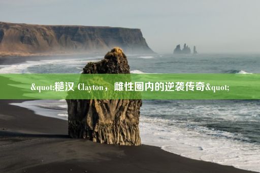 "糙汉 Clayton，雌性圈内的逆袭传奇"