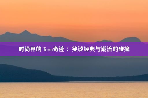 时尚界的 Kern奇迹 ：笑谈经典与潮流的碰撞