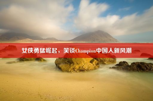 女侠勇猛崛起，笑谈Champion中国人新风潮