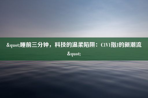 "睡前三分钟，科技的温柔陷阱：C1V1指J的新潮流"