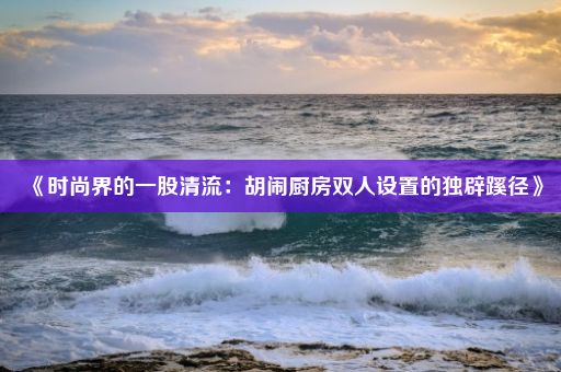 《时尚界的一股清流：胡闹厨房双人设置的独辟蹊径》