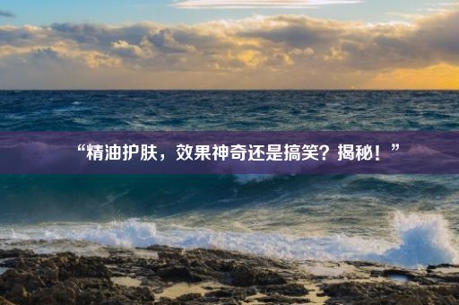 “精油护肤，效果神奇还是搞笑？揭秘！”