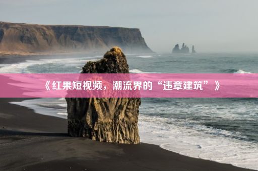 《红果短视频，潮流界的“违章建筑”》