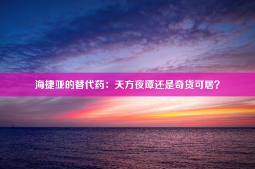 海捷亚的替代药：天方夜谭还是奇货可居？