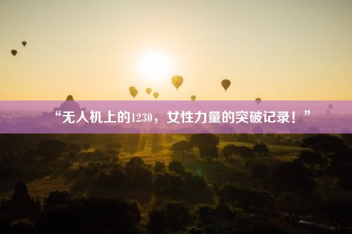 “无人机上的1230，女性力量的突破记录！”