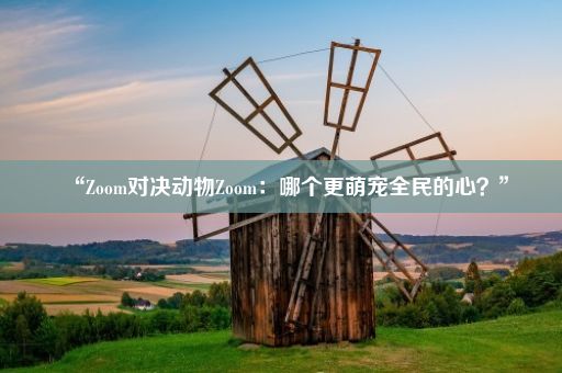 “Zoom对决动物Zoom：哪个更萌宠全民的心？”