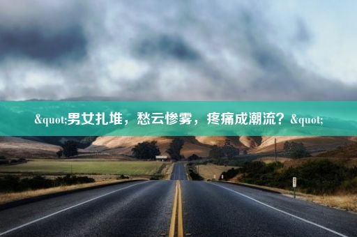 "男女扎堆，愁云惨雾，疼痛成潮流？"