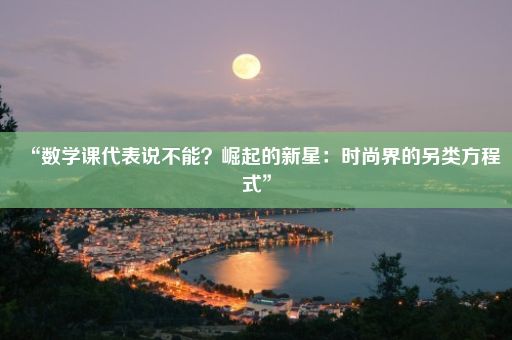 “数学课代表说不能？崛起的新星：时尚界的另类方程式”