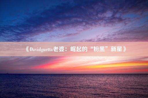 《Davidguetta老婆：崛起的“粉黑”新星》