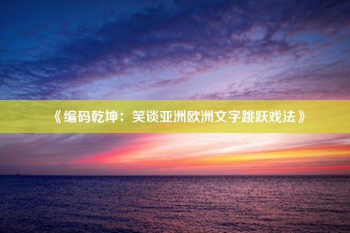 《编码乾坤：笑谈亚洲欧洲文字跳跃戏法》