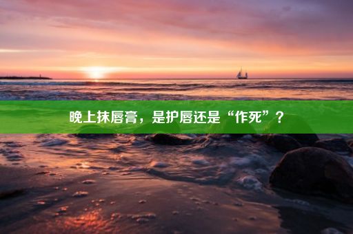 晚上抹唇膏，是护唇还是“作死”？