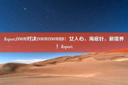 "ZOOM对决ZOOMZOOMHD：女人心，海底针，新境界！"