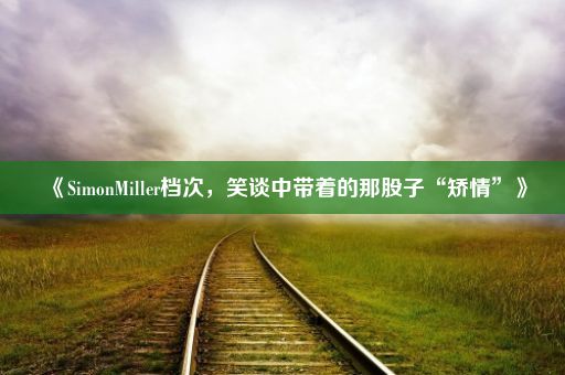 《SimonMiller档次，笑谈中带着的那股子“矫情”》