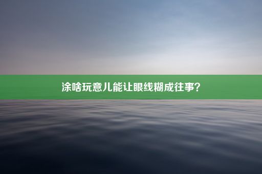 涂啥玩意儿能让眼线糊成往事？