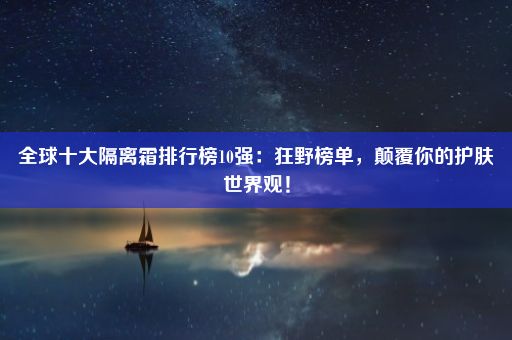 全球十大隔离霜排行榜10强：狂野榜单，颠覆你的护肤世界观！