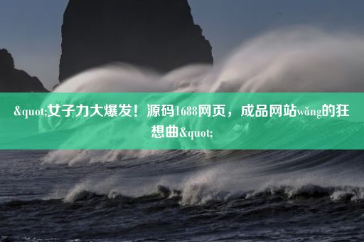 "女子力大爆发！源码1688网页，成品网站wǎng的狂想曲"