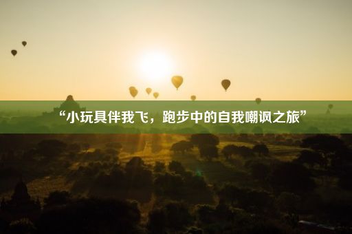 “小玩具伴我飞，跑步中的自我嘲讽之旅”