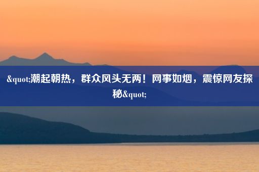 "潮起朝热，群众风头无两！网事如烟，震惊网友探秘"