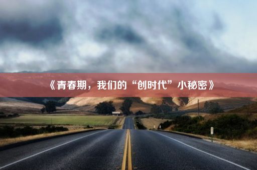 《青春期，我们的“创时代”小秘密》