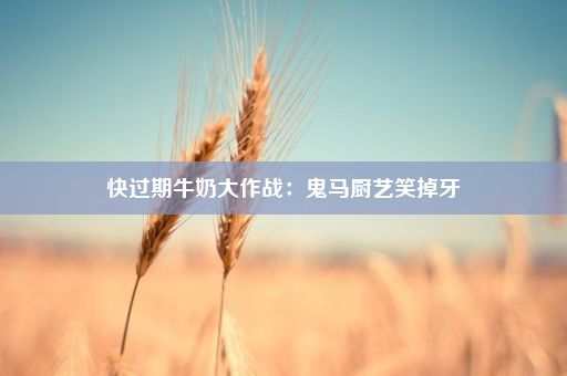 快过期牛奶大作战：鬼马厨艺笑掉牙