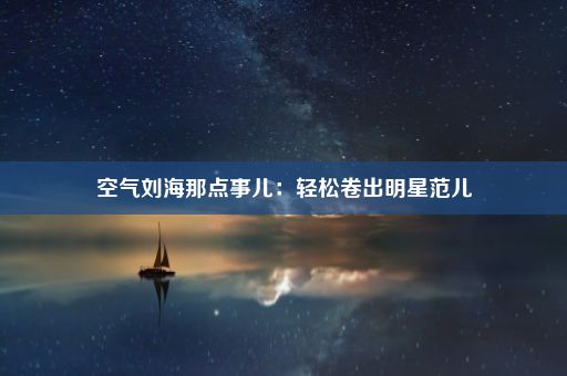 空气刘海那点事儿：轻松卷出明星范儿