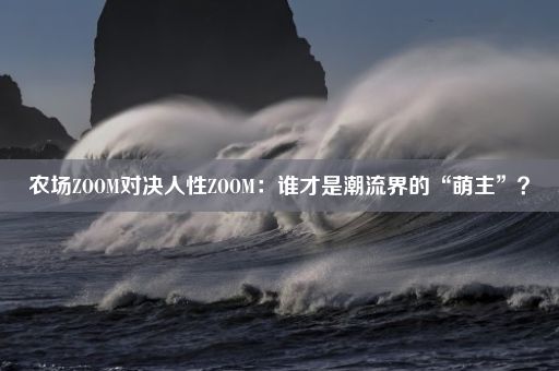 农场ZOOM对决人性ZOOM：谁才是潮流界的“萌主”？