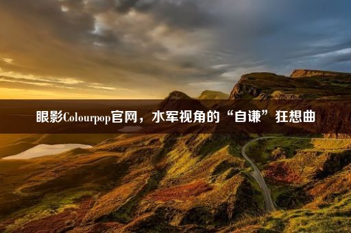 眼影Colourpop官网，水军视角的“自谦”狂想曲