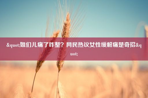 "姐们儿痛了咋整？网民热议女性缓解痛楚奇招"