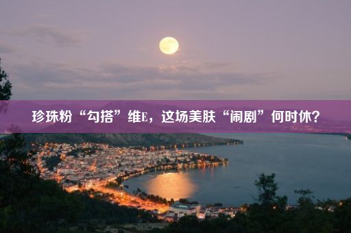 珍珠粉“勾搭”维E，这场美肤“闹剧”何时休？