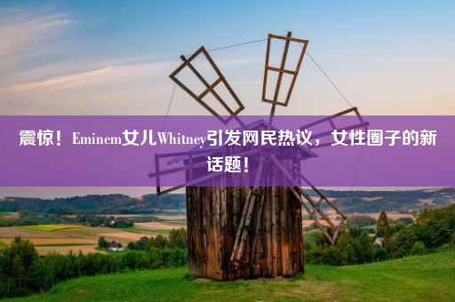 震惊！Eminem女儿Whitney引发网民热议，女性圈子的新话题！