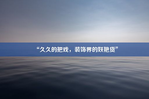 “久久的把戏，装饰界的妖艳货”