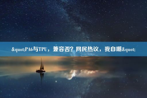 "PA6与TPU，兼容否？网民热议，我自嘲"