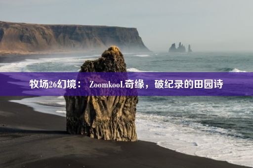 牧场26幻境： ZoomkooL奇缘，破纪录的田园诗