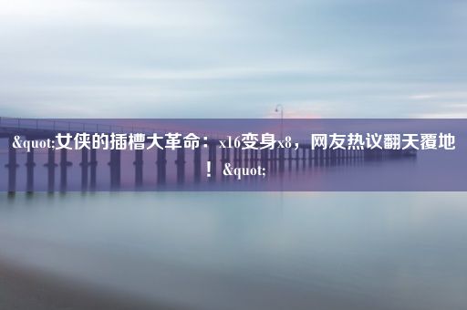 "女侠的插槽大革命：x16变身x8，网友热议翻天覆地！"