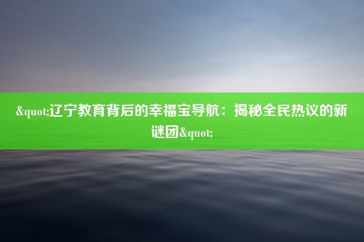 "辽宁教育背后的幸福宝导航：揭秘全民热议的新谜团"